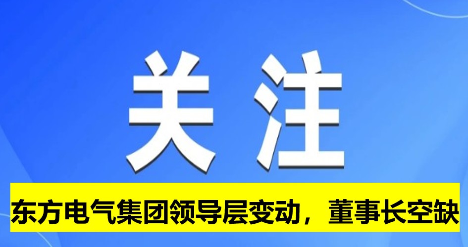 東方電氣集團(tuán)領(lǐng)導(dǎo)層變動(dòng)，董事長(zhǎng)崗位空缺
